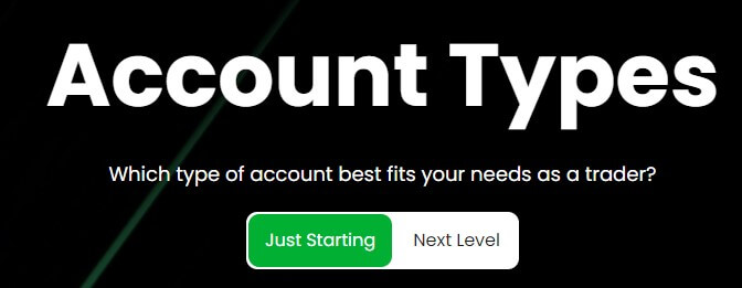 This image features a black background with a diagonal green accent line on the top left corner. The prominent white text reads "Account Types". Below that, there's a subheading in smaller white text that asks, "Which type of account best fits your needs as a trader?" There are two button options for account types: "Just Starting" with a green background and "Next Level" in plain text. This is likely a section on a website that offers different levels of trading account options, catering to both beginners and more experienced traders.